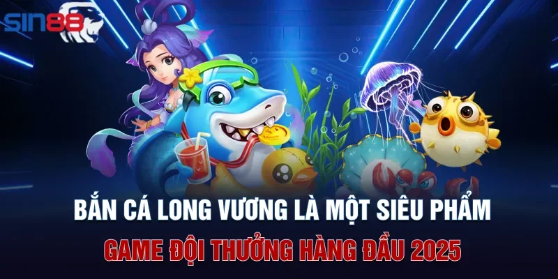 Bắn cá Long Vương là một siêu phẩm game đội thưởng hàng đầu 2025
