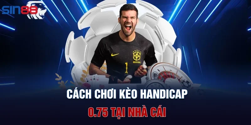 Cách chơi kèo handicap 0.75 tại nhà cái
