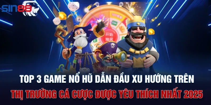 Top 3 game nổ hũ dẫn đầu xu hướng trên thị trường cá cược được yêu thích nhất 2025